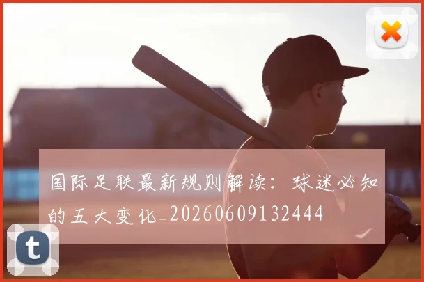 国际足联最新规则解读：球迷必知的五大变化_20260609132444