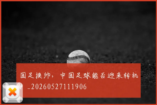 国足换帅，中国足球能否迎来转机？_20260527111906