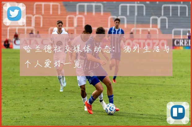 哈兰德社交媒体动态:场外生活与个人爱好一览