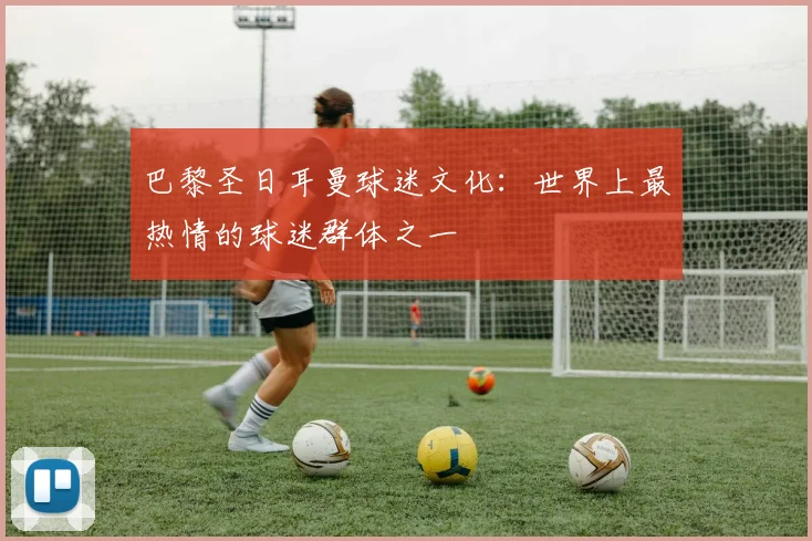 巴黎圣日耳曼球迷文化：世界上最热情的球迷群体之一