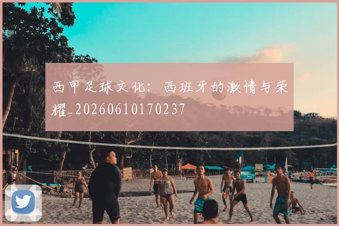 西甲足球文化：西班牙的激情与荣耀_20260610170237
