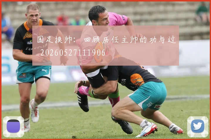 国足换帅：回顾历任主帅的功与过_20260527111906