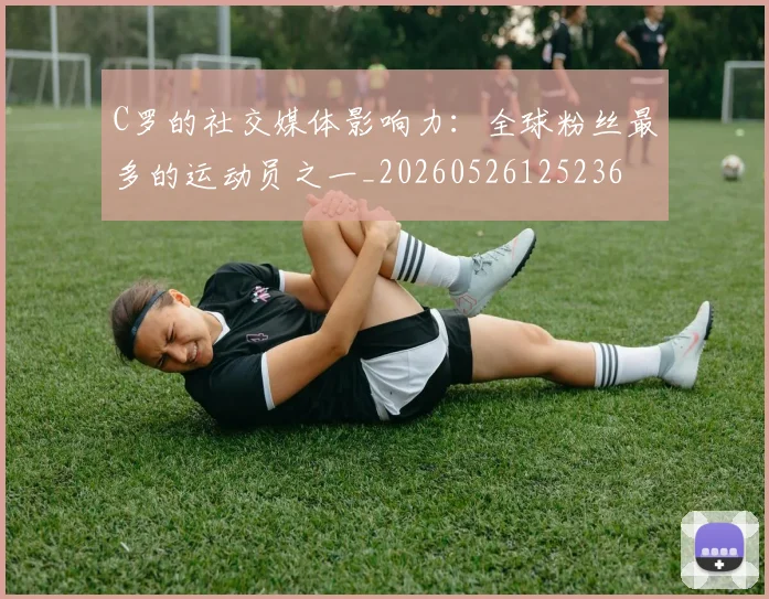 C罗的社交媒体影响力：全球粉丝最多的运动员之一_20260526125236