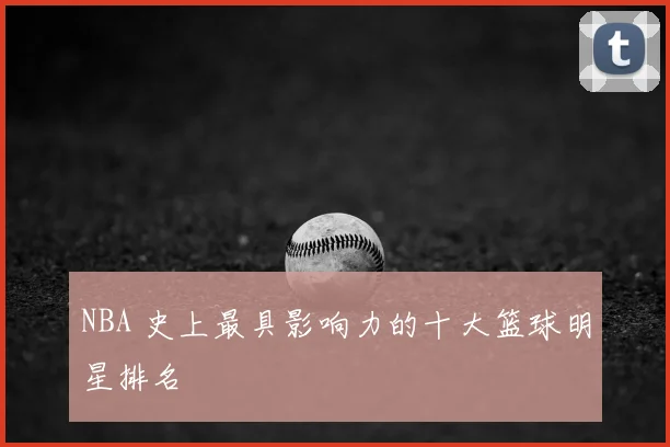 NBA 史上最具影响力的十大篮球明星排名