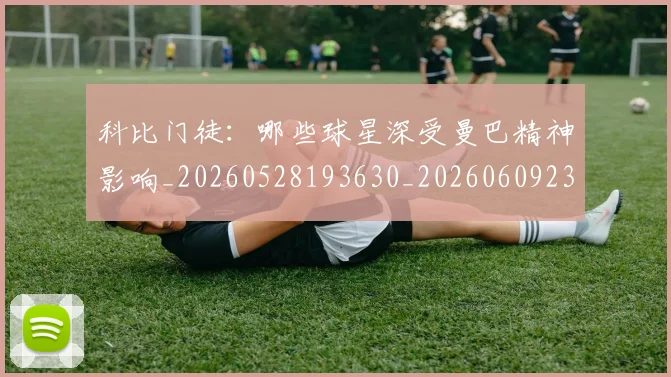 科比门徒：哪些球星深受曼巴精神影响_20260528193630_20260609235644