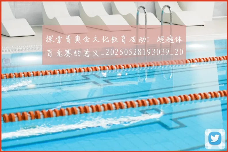 探索青奥会文化教育活动:超越体育竞赛的意义_20260528193039_20260609201325