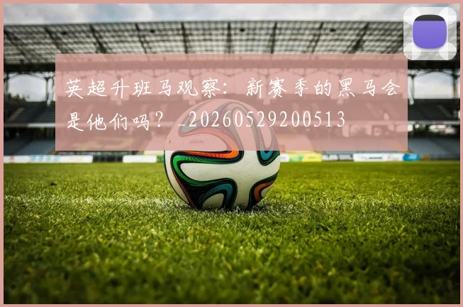 英超升班马观察：新赛季的黑马会是他们吗？_20260529200513