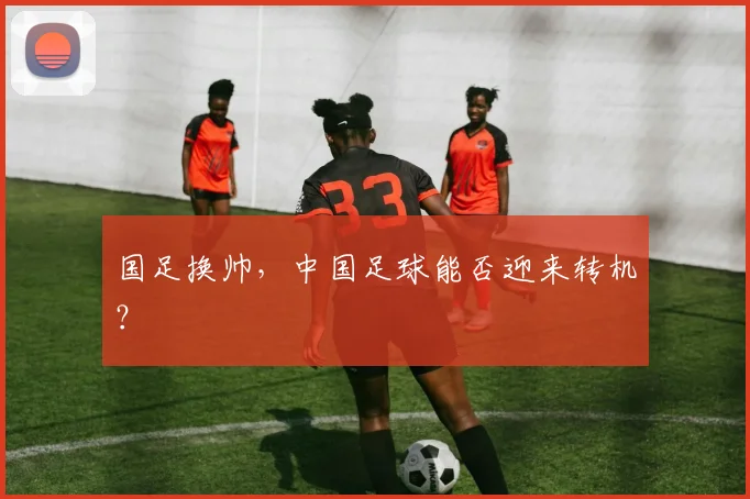 国足换帅,中国足球能否迎来转机?