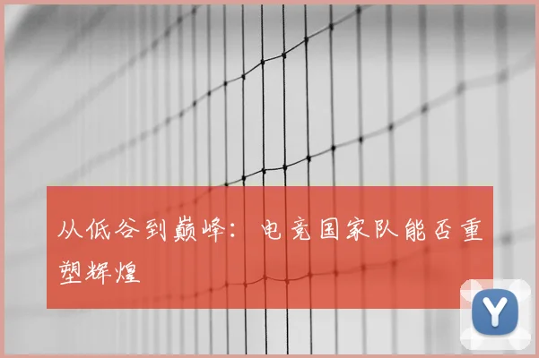 从低谷到巅峰：电竞国家队能否重塑辉煌