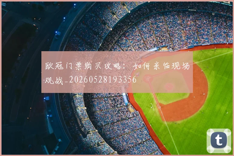 欧冠门票购买攻略：如何亲临现场观战_20260528193356