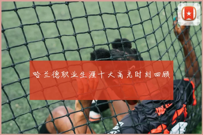 哈兰德职业生涯十大高光时刻回顾