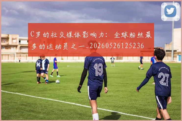 C罗的社交媒体影响力:全球粉丝最多的运动员之一_20260526125236