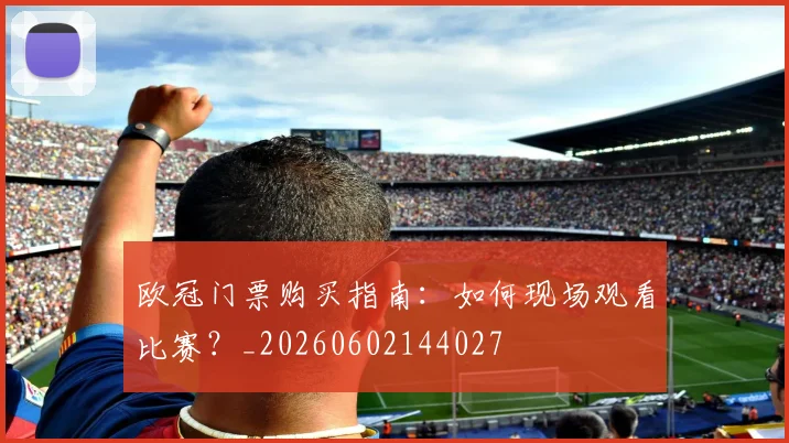 欧冠门票购买指南：如何现场观看比赛？_20260602144027