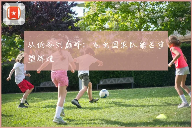 从低谷到巅峰：电竞国家队能否重塑辉煌