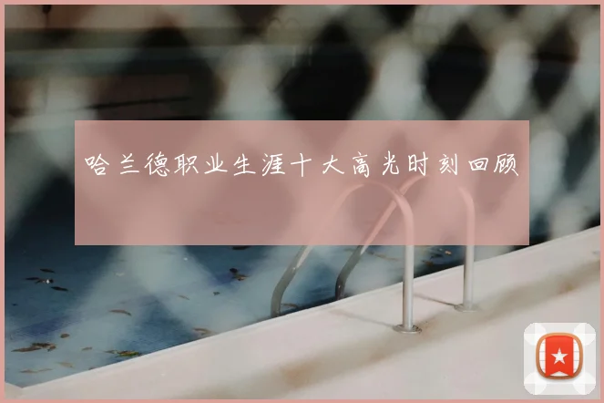 哈兰德职业生涯十大高光时刻回顾