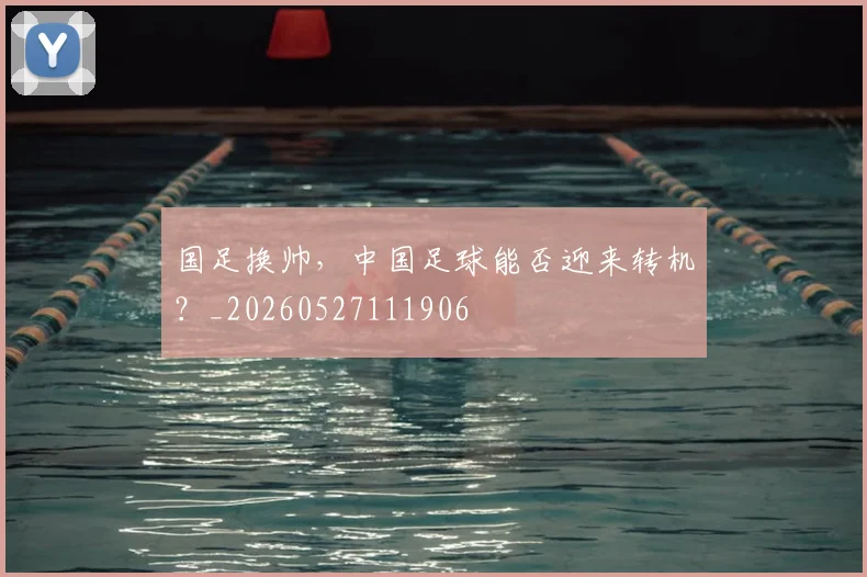 国足换帅，中国足球能否迎来转机？_20260527111906