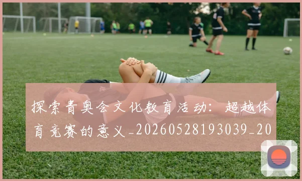 探索青奥会文化教育活动：超越体育竞赛的意义_20260528193039_20260609201325