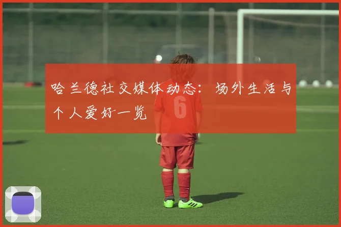 哈兰德社交媒体动态：场外生活与个人爱好一览