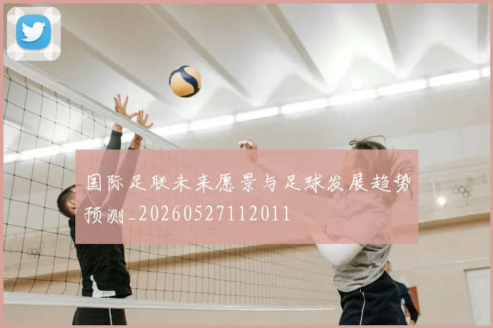 国际足联未来愿景与足球发展趋势预测_20260527112011