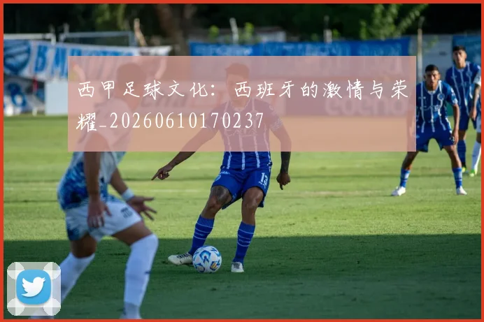 西甲足球文化:西班牙的激情与荣耀_20260610170237