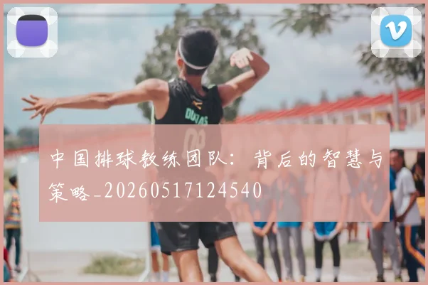 中国排球教练团队：背后的智慧与策略_20260517124540