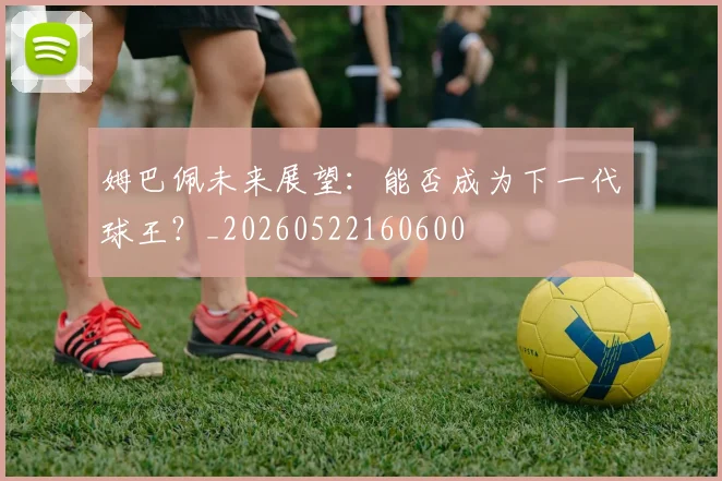 姆巴佩未来展望：能否成为下一代球王？_20260522160600