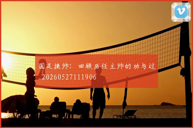 国足换帅：回顾历任主帅的功与过_20260527111906