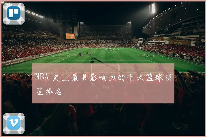 NBA 史上最具影响力的十大篮球明星排名
