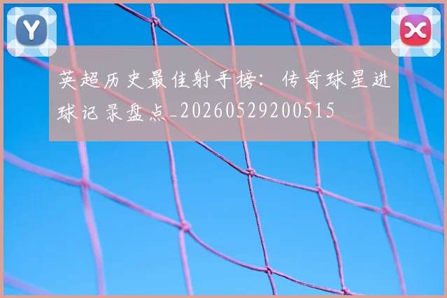 英超历史最佳射手榜：传奇球星进球记录盘点_20260529200515